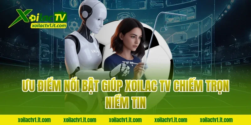Ưu điểm nổi bật giúp Xoilac TV chiếm trọn niềm tin